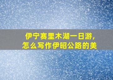 伊宁赛里木湖一日游,怎么写作伊昭公路的美