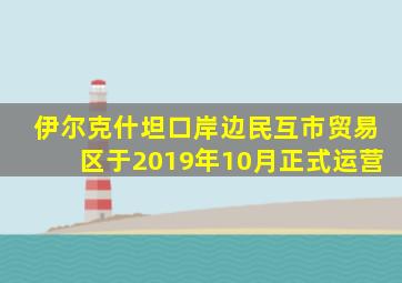 伊尔克什坦口岸边民互市贸易区于2019年10月正式运营