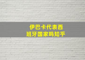 伊巴卡代表西班牙国家吗知乎