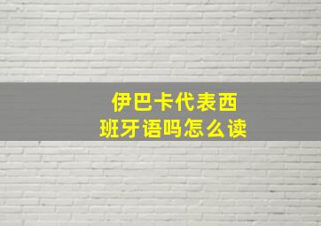 伊巴卡代表西班牙语吗怎么读