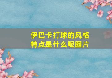 伊巴卡打球的风格特点是什么呢图片