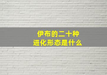 伊布的二十种进化形态是什么