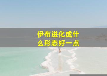 伊布进化成什么形态好一点