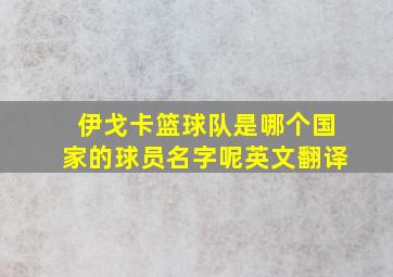 伊戈卡篮球队是哪个国家的球员名字呢英文翻译