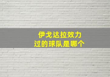 伊戈达拉效力过的球队是哪个