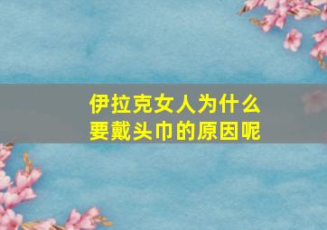 伊拉克女人为什么要戴头巾的原因呢