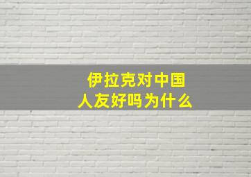 伊拉克对中国人友好吗为什么