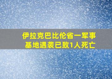 伊拉克巴比伦省一军事基地遇袭已致1人死亡