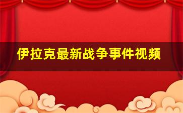 伊拉克最新战争事件视频