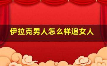 伊拉克男人怎么样追女人