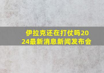 伊拉克还在打仗吗2024最新消息新闻发布会