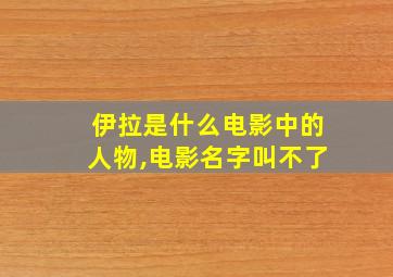 伊拉是什么电影中的人物,电影名字叫不了