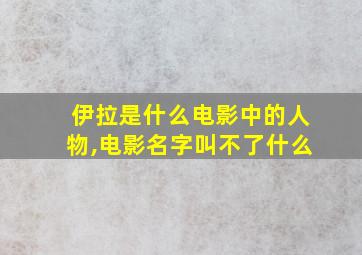 伊拉是什么电影中的人物,电影名字叫不了什么