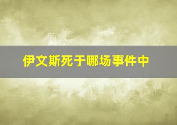 伊文斯死于哪场事件中