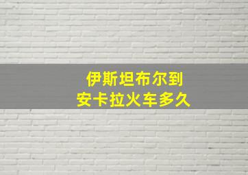 伊斯坦布尔到安卡拉火车多久