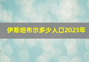 伊斯坦布尔多少人口2023年