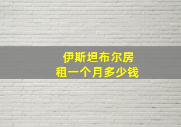 伊斯坦布尔房租一个月多少钱