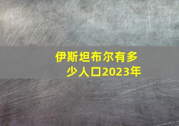 伊斯坦布尔有多少人口2023年