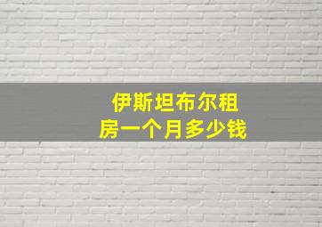 伊斯坦布尔租房一个月多少钱