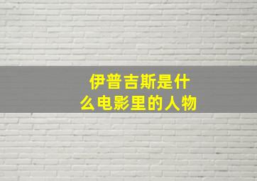 伊普吉斯是什么电影里的人物