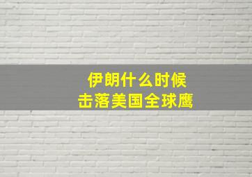 伊朗什么时候击落美国全球鹰