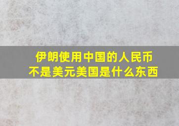 伊朗使用中国的人民币不是美元美国是什么东西