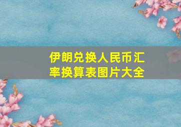 伊朗兑换人民币汇率换算表图片大全