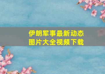 伊朗军事最新动态图片大全视频下载