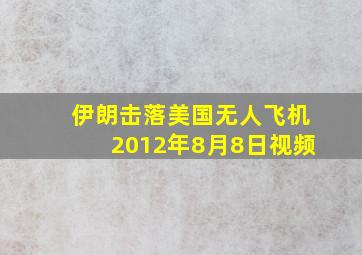 伊朗击落美国无人飞机2012年8月8日视频