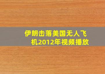 伊朗击落美国无人飞机2012年视频播放