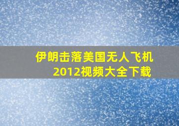 伊朗击落美国无人飞机2012视频大全下载