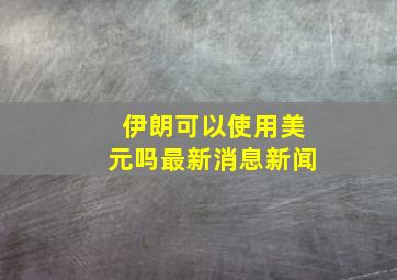 伊朗可以使用美元吗最新消息新闻