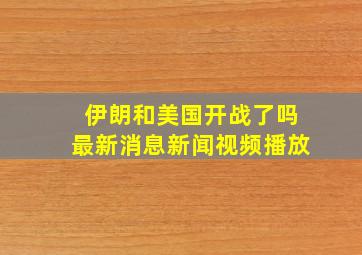 伊朗和美国开战了吗最新消息新闻视频播放