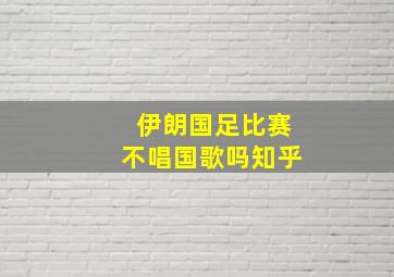 伊朗国足比赛不唱国歌吗知乎