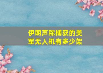 伊朗声称捕获的美军无人机有多少架