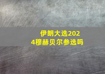 伊朗大选2024穆赫贝尔参选吗