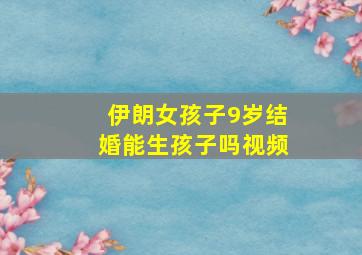 伊朗女孩子9岁结婚能生孩子吗视频