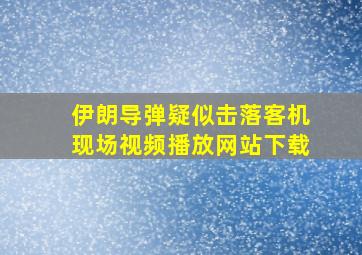 伊朗导弹疑似击落客机现场视频播放网站下载