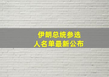 伊朗总统参选人名单最新公布