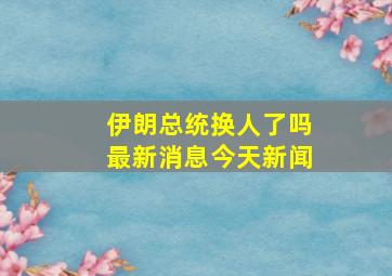 伊朗总统换人了吗最新消息今天新闻