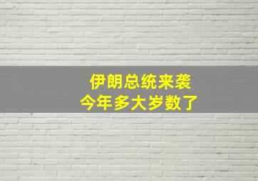 伊朗总统来袭今年多大岁数了