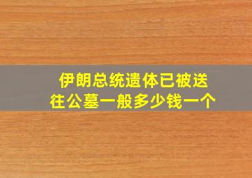 伊朗总统遗体已被送往公墓一般多少钱一个