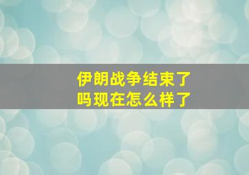 伊朗战争结束了吗现在怎么样了