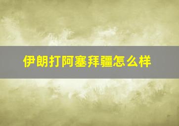 伊朗打阿塞拜疆怎么样