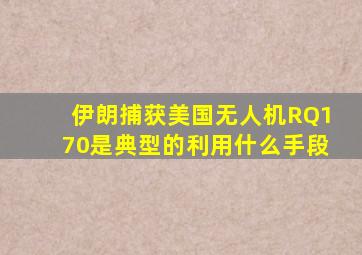 伊朗捕获美国无人机RQ170是典型的利用什么手段