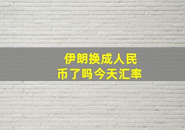 伊朗换成人民币了吗今天汇率