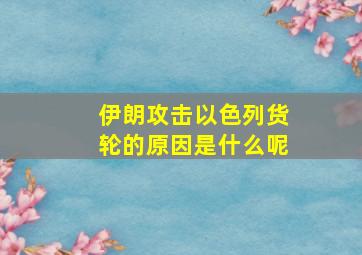 伊朗攻击以色列货轮的原因是什么呢