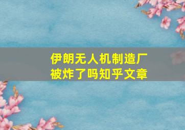 伊朗无人机制造厂被炸了吗知乎文章