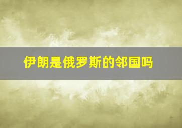 伊朗是俄罗斯的邻国吗