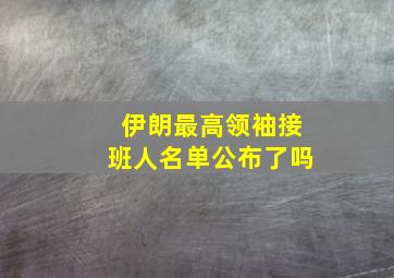 伊朗最高领袖接班人名单公布了吗